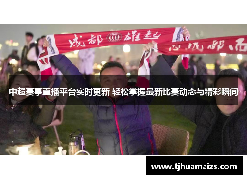 中超赛事直播平台实时更新 轻松掌握最新比赛动态与精彩瞬间