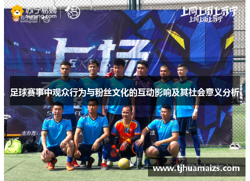 足球赛事中观众行为与粉丝文化的互动影响及其社会意义分析