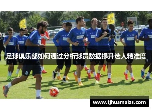 足球俱乐部如何通过分析球员数据提升选人精准度